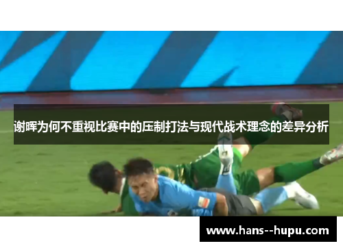 谢晖为何不重视比赛中的压制打法与现代战术理念的差异分析