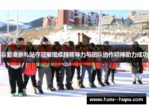 谷爱凌崇礼站夺冠展现卓越领导力与团队协作精神助力成功