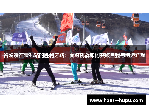 谷爱凌在崇礼站的胜利之路：面对挑战如何突破自我与创造辉煌