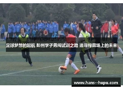 足球梦想的起航 彭州学子勇闯试训之路 追寻绿茵场上的未来