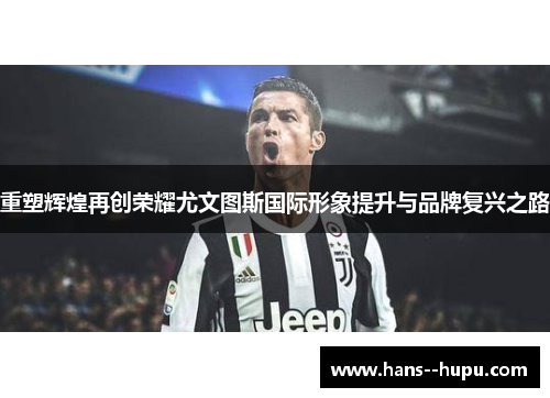 重塑辉煌再创荣耀尤文图斯国际形象提升与品牌复兴之路