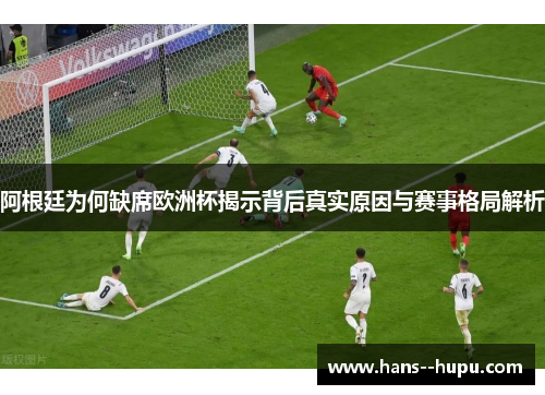 阿根廷为何缺席欧洲杯揭示背后真实原因与赛事格局解析