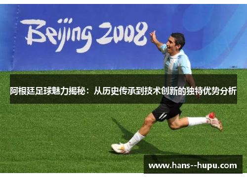 阿根廷足球魅力揭秘：从历史传承到技术创新的独特优势分析