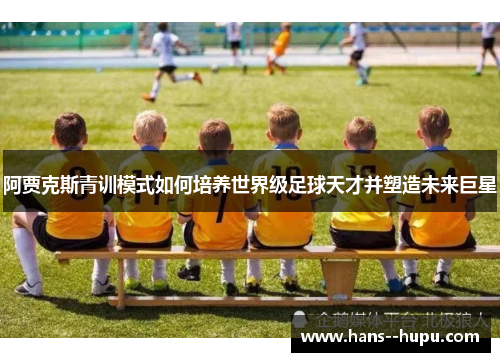 阿贾克斯青训模式如何培养世界级足球天才并塑造未来巨星