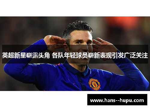 英超新星崭露头角 各队年轻球员崭新表现引发广泛关注