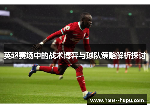 英超赛场中的战术博弈与球队策略解析探讨