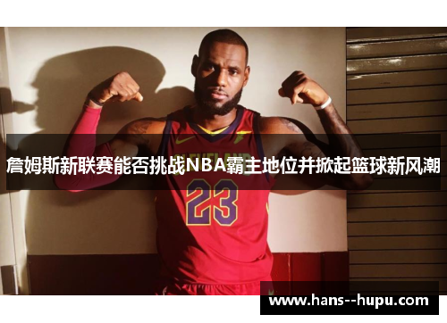詹姆斯新联赛能否挑战NBA霸主地位并掀起篮球新风潮