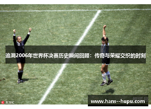 追溯2006年世界杯决赛历史瞬间回顾：传奇与荣耀交织的时刻