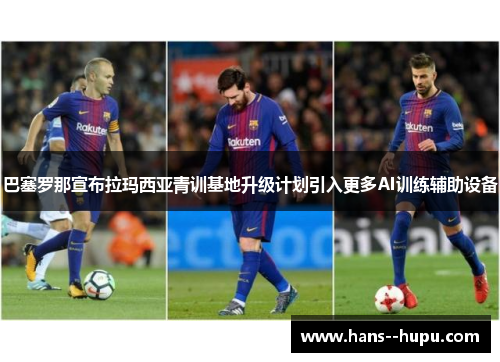 巴塞罗那宣布拉玛西亚青训基地升级计划引入更多AI训练辅助设备