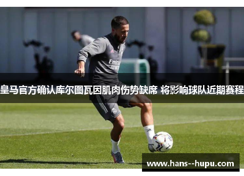 皇马官方确认库尔图瓦因肌肉伤势缺席 将影响球队近期赛程