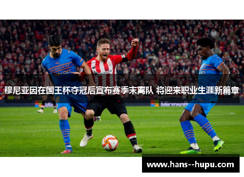 穆尼亚因在国王杯夺冠后宣布赛季末离队 将迎来职业生涯新篇章