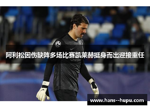 阿利松因伤缺阵多场比赛凯莱赫挺身而出迎接重任