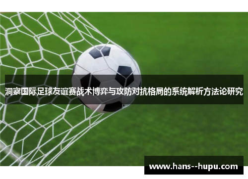 洞察国际足球友谊赛战术博弈与攻防对抗格局的系统解析方法论研究
